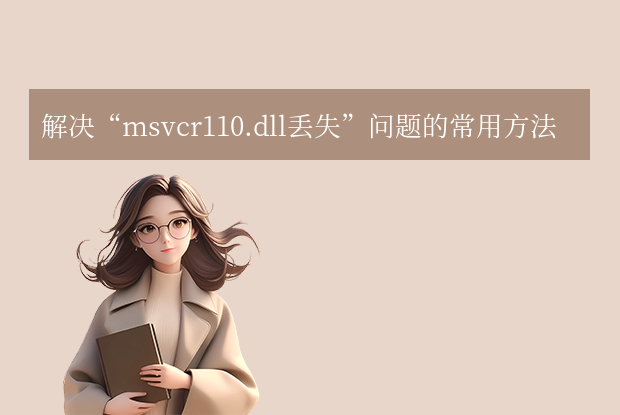 msvcr110.dll丟失的解決方法：7種實(shí)用方法與預(yù)防指南！